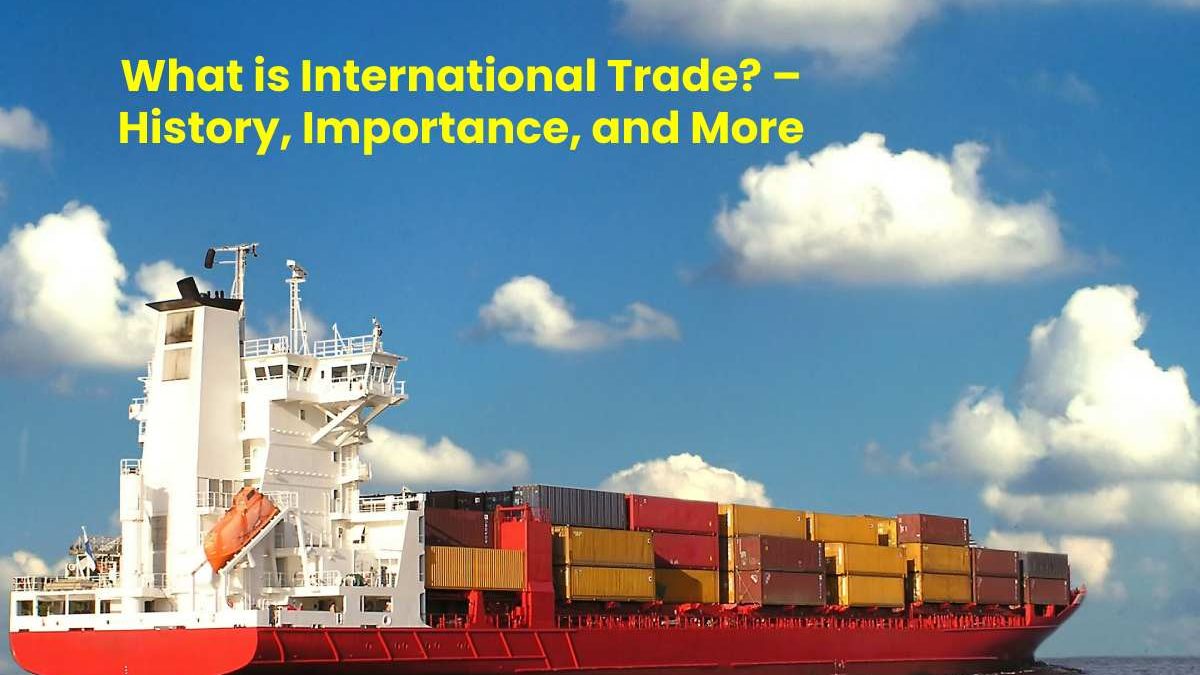 What is International Trade? – History, Importance, and More