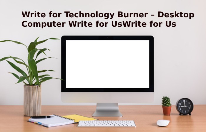 Write for Technology Burner – Desktop Computer Write for Us