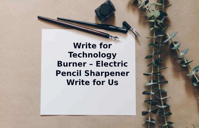 Write for Technology Burner – Electric Pencil Sharpener Write for Us