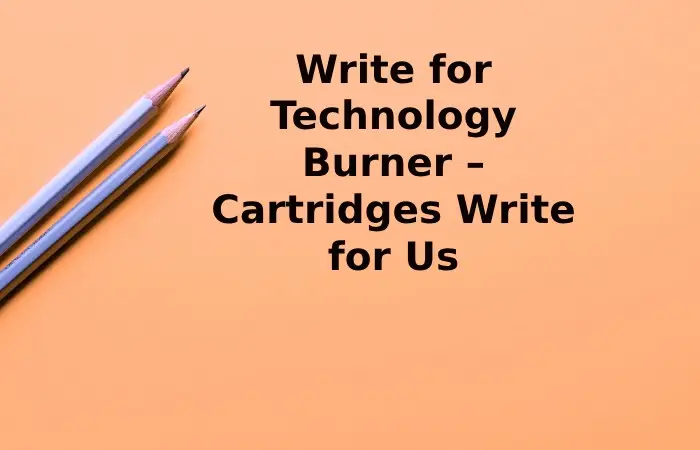 Write for Technology Burner – Cartridges Write for Us